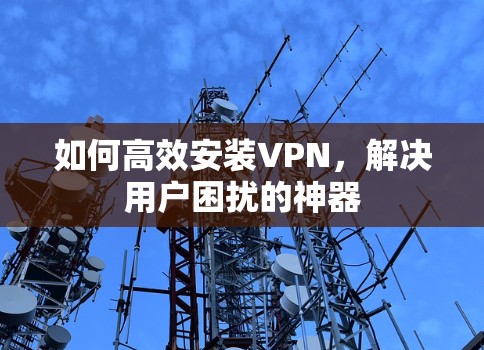 如何高效安装VPN,解决用户困扰的神器