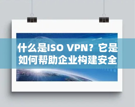 什么是ISO VPN？它是如何帮助企业构建安全私有网络的？