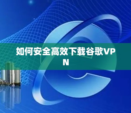 如何安全高效下载谷歌VPN