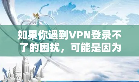 如果你遇到VPN登录不了的困扰,可能是因为以下原因导致的