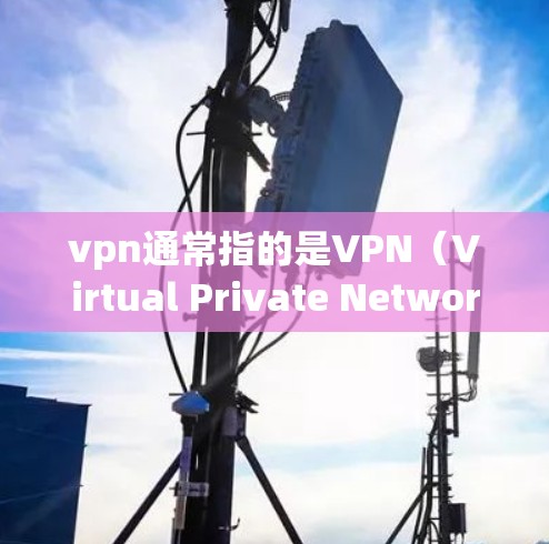 vpn通常指的是VPN(Virtual Private Network)用于VPN连接。以下是几种常用的VPN链接和连接方法 vpn通常指的是VPN(Virtual Private Network)用于VPN连接。以下是几种常用的VPN链接和连接方法