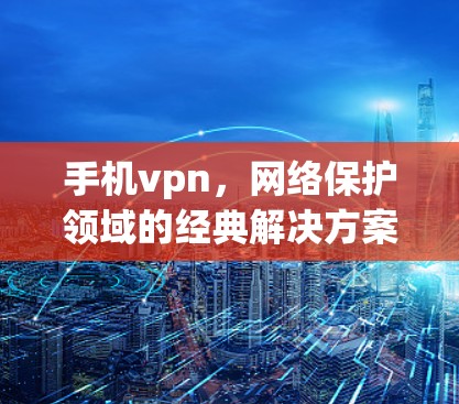 手机vpn，网络保护领域的经典解决方案