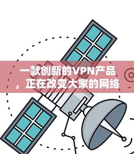 一款创新的VPN产品，正在改变大家的网络体验！