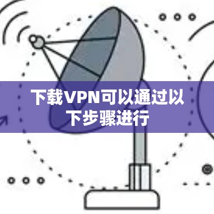 下载VPN可以通过以下步骤进行