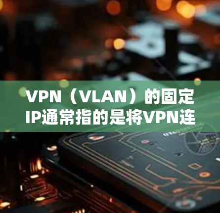VPN（VLAN）的固定IP通常指的是将VPN连接设置为从某个特定IP地址开始，而不是从全局IP地址开始。以下是如何设置VPN到固定IP的步骤