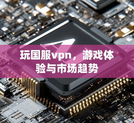 玩国服vpn，游戏体验与市场趋势