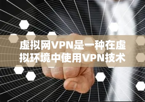 虚拟网VPN是一种在虚拟环境中使用VPN技术的技术，允许用户在没有物理设备的情况下，通过网络实现加密通信。以下是一些关键点