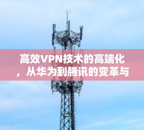 高效VPN技术的高端化，从华为到腾讯的变革与未来