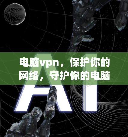 电脑vpn，保护你的网络，守护你的电脑