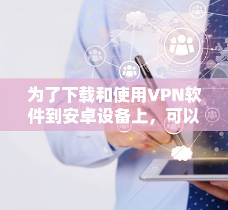 为了下载和使用VPN软件到安卓设备上，可以按照以下步骤进行