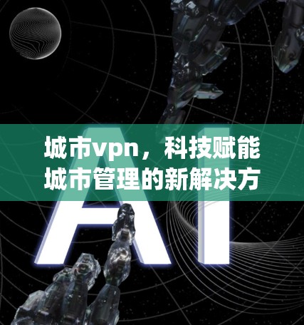 城市vpn，科技赋能城市管理的新解决方案