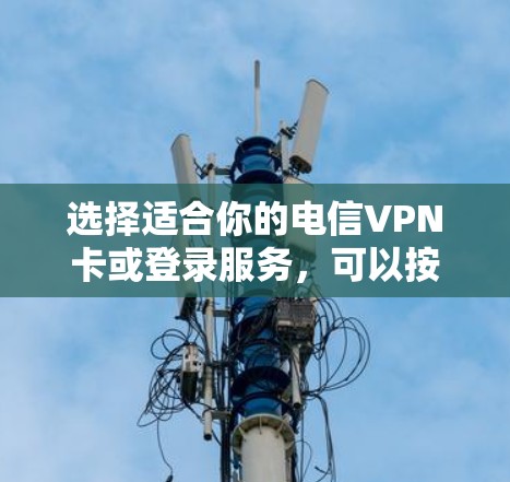 选择适合你的电信VPN卡或登录服务，可以按照以下步骤进行