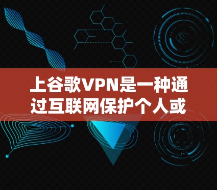 上谷歌VPN是一种通过互联网保护个人或公司数据的VPN服务。以下是一些关于使用谷歌VPN的实用信息和建议