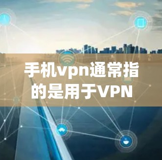 手机vpn通常指的是用于VPN功能的手机应用，但并不是官方的。以下是一些可能的来源和步骤，帮助你找到适合的手机VPN应用
