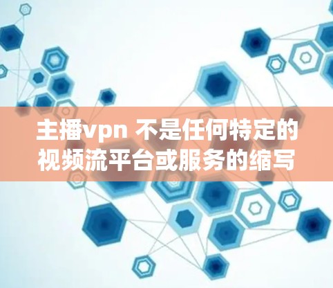 主播vpn 不是任何特定的视频流平台或服务的缩写，而是描述视频直播的过程或平台的名称。如果你指的是某个特定的视频流平台或服务，可能需要提供更多上下文或详细信息