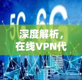 深度解析，在线VPN代理，技术与安全的完美结合
