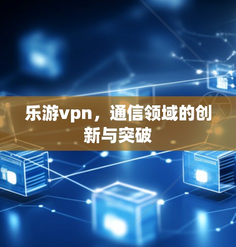 乐游vpn，通信领域的创新与突破