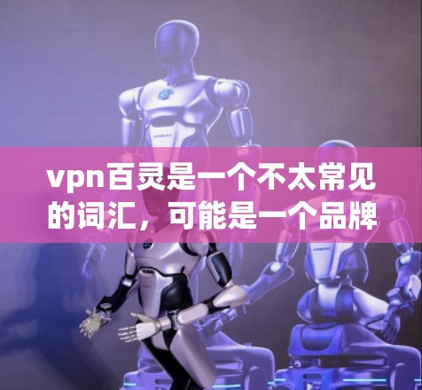 vpn百灵是一个不太常见的词汇，可能是一个品牌、术语或特定领域内的术语。以下是一些可能的解释