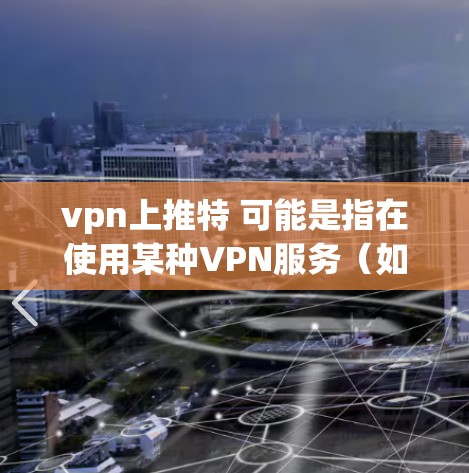 vpn上推特 可能是指在使用某种VPN服务（如VPN）后，如何将此服务连接到微信（微信）或微博（微博）等社交平台。以下是一些步骤说明