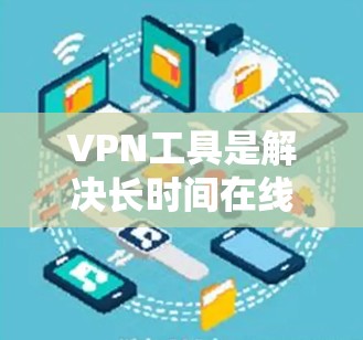 VPN工具是解决长时间在线需求的有效工具，以下是对几种功能多样且可靠的VPN工具的总结和推荐