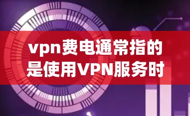 vpn费电通常指的是使用VPN服务时涉及的电力消耗问题。为了节省费用，可以按照以下步骤进行优化
