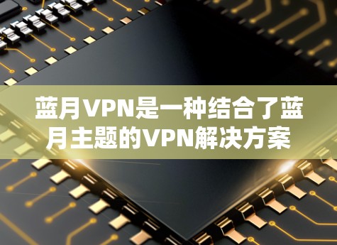 蓝月VPN是一种结合了蓝月主题的VPN解决方案，可能提供特定的访问方式或服务，特别是在蓝月期间，用户可以通过该服务访问互联网，同时保持数据的隐私和安全