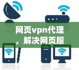 网页vpn代理，解决网页服务器问题的实用解决方案