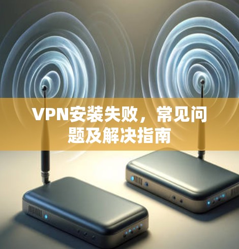 VPN安装失败，常见问题及解决指南