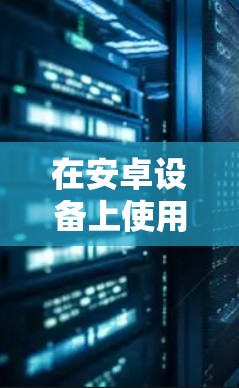 在安卓设备上使用VPN，你可以选择以下几种常见的软件和方法来实现VPN功能