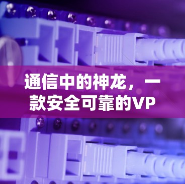 通信中的神龙，一款安全可靠的VPN解决方案