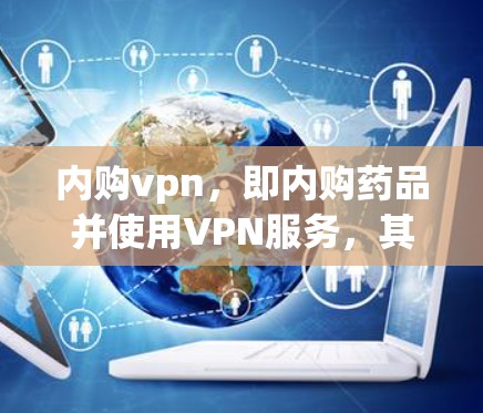 内购vpn，即内购药品并使用VPN服务，其合法性取决于多个因素，包括当地法规、药品购买流程、配送安全、经济性和文化因素等。以下是对内购vpn的详细分析