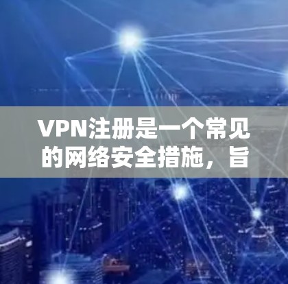 VPN注册是一个常见的网络安全措施，旨在保护用户的数据和网络环境。以下是关于如何注册VPN账户的详细步骤