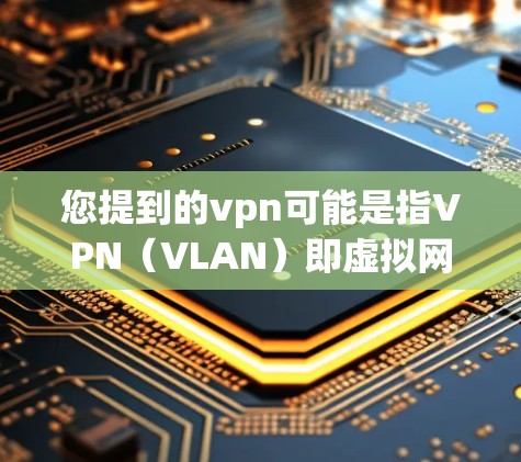 您提到的vpn可能是指VPN（VLAN）即虚拟网络链接，用于在虚拟网络中使用内部网络设备的网络接口