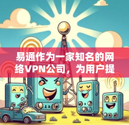 易通作为一家知名的网络VPN公司，为用户提供了一系列高效、安全的VPN服务。以下是对易通VPN的综合总结