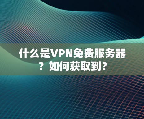 什么是VPN免费服务器？如何获取到？
