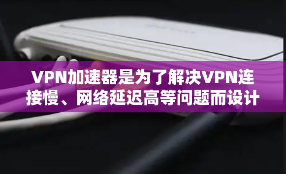 VPN加速器是为了解决VPN连接慢、网络延迟高等问题而设计的工具。对于安卓用户来说，选择一款适合自己的VPN加速器非常重要，以保证数据传输的稳定性和安全性