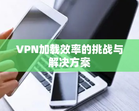VPN加载效率的挑战与解决方案