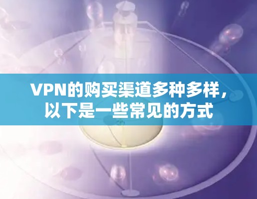 VPN的购买渠道多种多样，以下是一些常见的方式