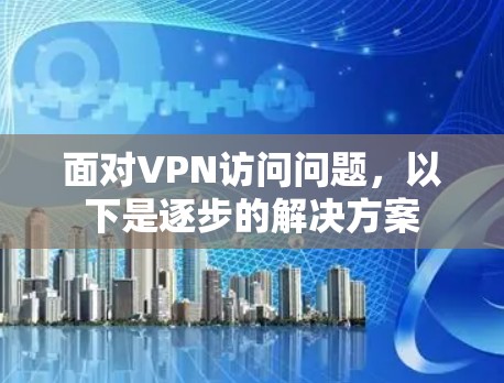 面对VPN访问问题，以下是逐步的解决方案
