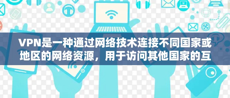 VPN是一种通过网络技术连接不同国家或地区的网络资源，用于访问其他国家的互联网服务。中国的互联网发展迅速，政府和企业对网络基础设施的投入也很大，这推动了VPN在中国的普及