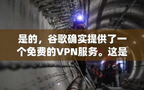 是的，谷歌确实提供了一个免费的VPN服务。这是一个名为 Gogglen 的应用程序，用于访问外部网络，但需要遵守一些规则。如果你正在寻找一种免费的VPN服务，可以尝试以下步骤