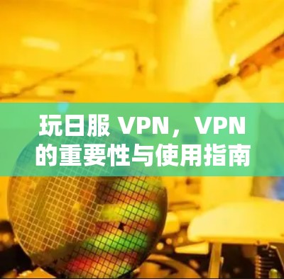 玩日服 VPN，VPN的重要性与使用指南