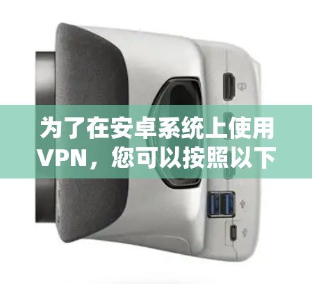 为了在安卓系统上使用VPN,您可以按照以下步骤进行选择和使用 为了在安卓系统上使用VPN,您可以按照以下步骤进行选择和使用