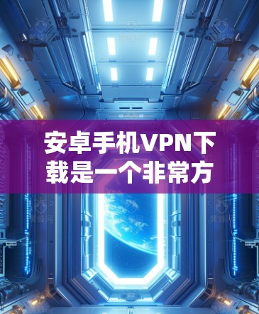 安卓手机VPN下载是一个非常方便的工具，可以帮助您保护您的隐私并安全地访问网络资源。以下是下载并使用安卓手机VPN的步骤