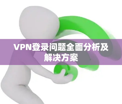 VPN登录问题全面分析及解决方案