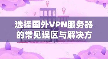 选择国外VPN服务器的常见误区与解决方案 选择国外VPN服务器的常见误区与解决方案