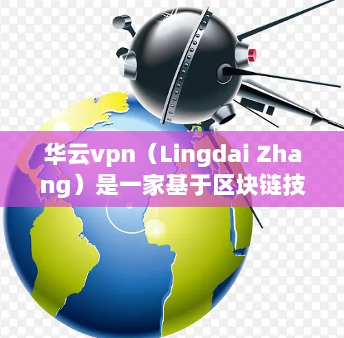 华云vpn（Lingdai Zhang）是一家基于区块链技术的支付系统，专为加密货币爱好者和加密货币交易者提供服务。以下是关于华云vpn的详细介绍