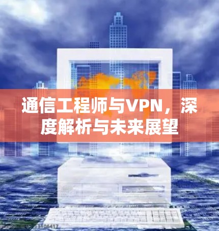 通信工程师与VPN,深度解析与未来展望 通信工程师与VPN,深度解析与未来展望