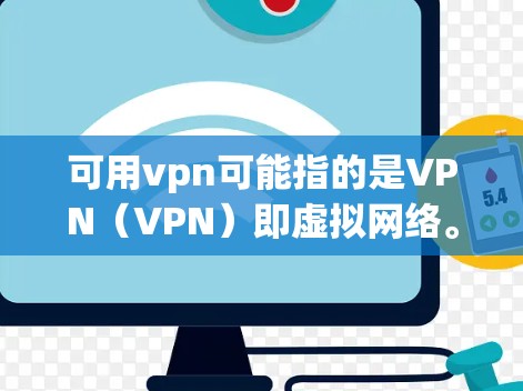 可用vpn可能指的是VPN（VPN）即虚拟网络。VPN可以帮助你通过手机或电脑连接远程服务器或端口，用于安全或商务用途