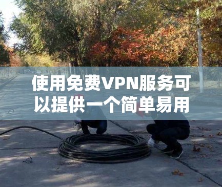使用免费VPN服务可以提供一个简单易用的解决方案，但需要谨慎考虑以下几点